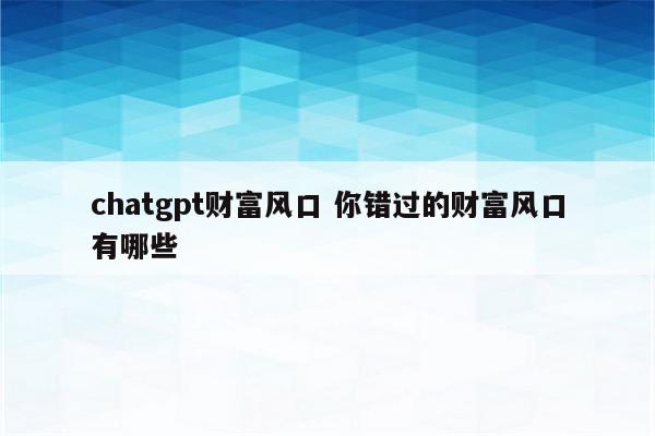 chatgpt财富风口 你错过的财富风口有哪些