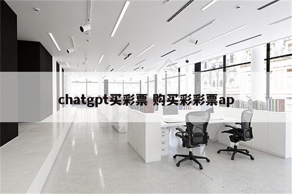chatgpt买彩票 购买彩彩票ap