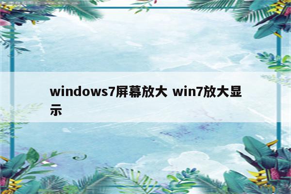 windows7屏幕放大 win7放大显示