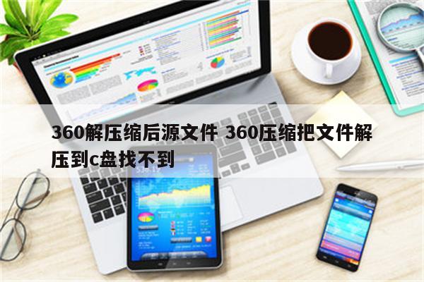360解压缩后源文件 360压缩把文件解压到c盘找不到