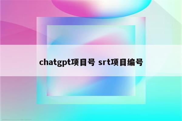 chatgpt项目号 srt项目编号