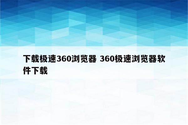下载极速360浏览器 360极速浏览器软件下载