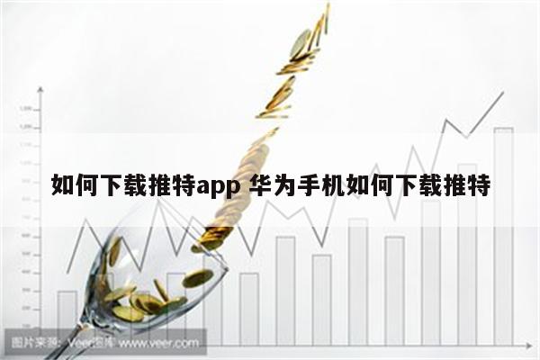 如何下载推特app 华为手机如何下载推特