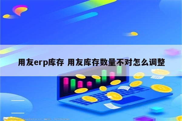 用友erp库存 用友库存数量不对怎么调整