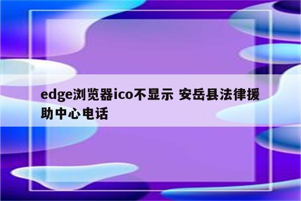 edge浏览器ico不显示 安岳县法律援助中心电话