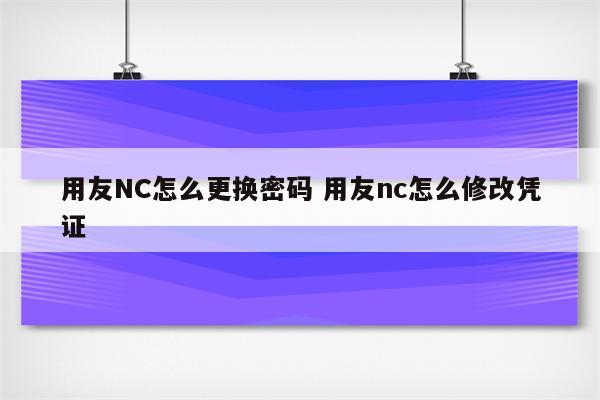 用友NC怎么更换密码 用友nc怎么修改凭证