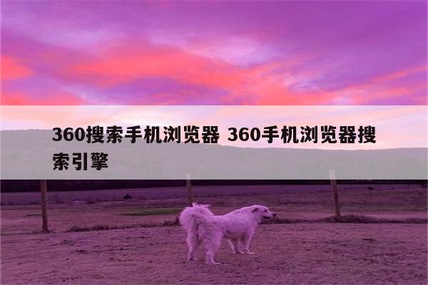 360搜索手机浏览器 360手机浏览器搜索引擎