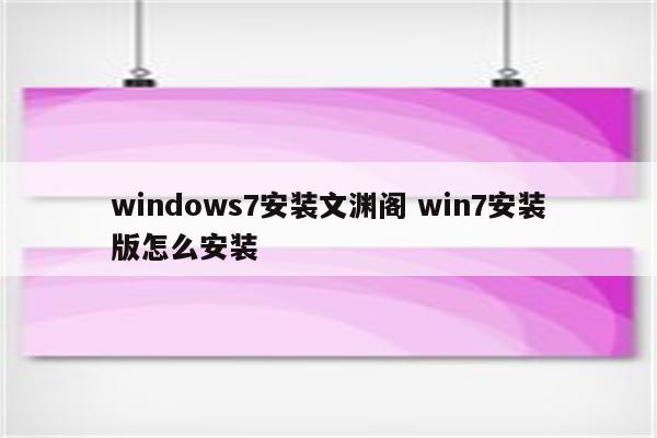 windows7安装文渊阁 win7安装版怎么安装