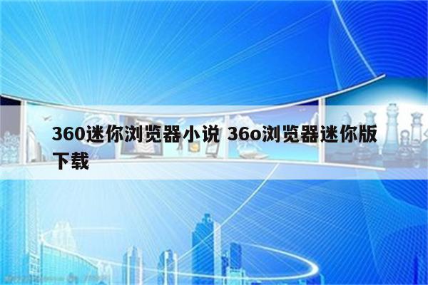 360迷你浏览器小说 36o浏览器迷你版下载