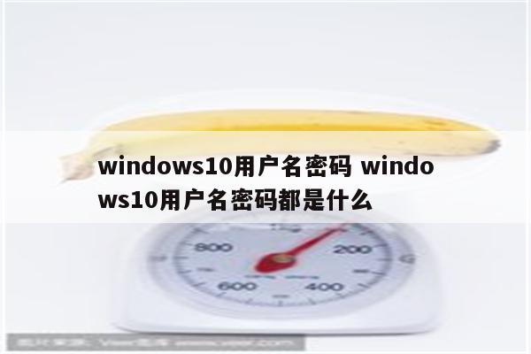 windows10用户名密码 windows10用户名密码都是什么