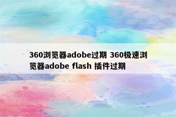360浏览器adobe过期 360极速浏览器adobe flash 插件过期