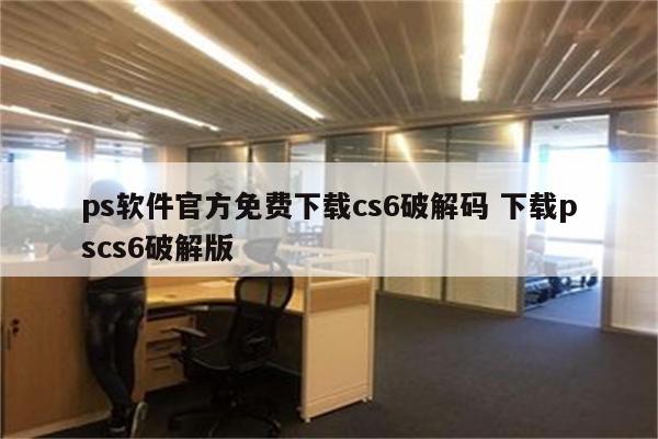 ps软件官方免费下载cs6破解码 下载pscs6破解版