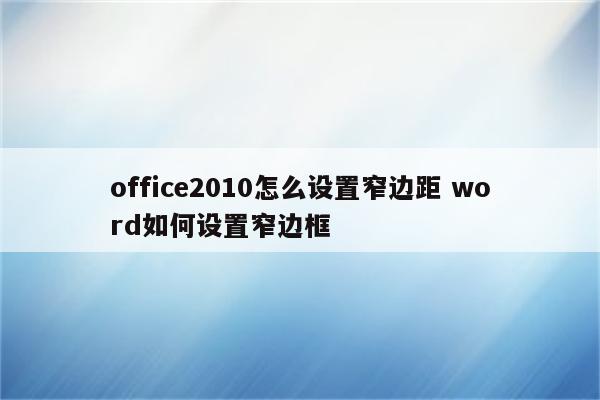 office2010怎么设置窄边距 word如何设置窄边框