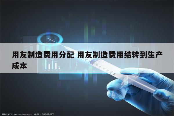 用友制造费用分配 用友制造费用结转到生产成本