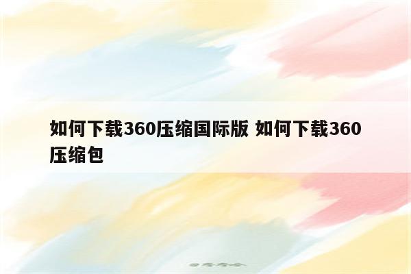 如何下载360压缩国际版 如何下载360压缩包