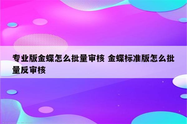 专业版金蝶怎么批量审核 金蝶标准版怎么批量反审核