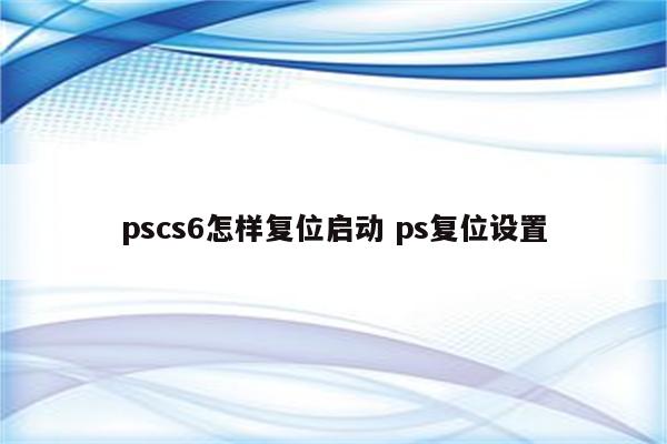 pscs6怎样复位启动 ps复位设置