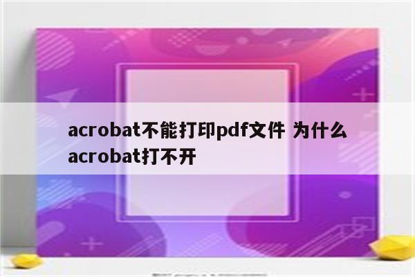 acrobat不能打印pdf文件 为什么acrobat打不开