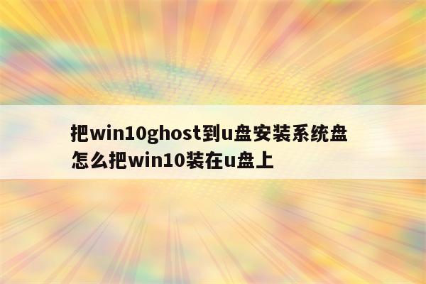 把win10ghost到u盘安装系统盘 怎么把win10装在u盘上