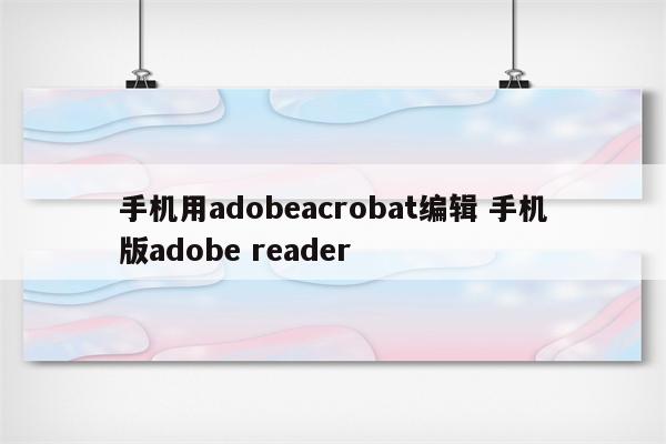手机用adobeacrobat编辑 手机版adobe reader
