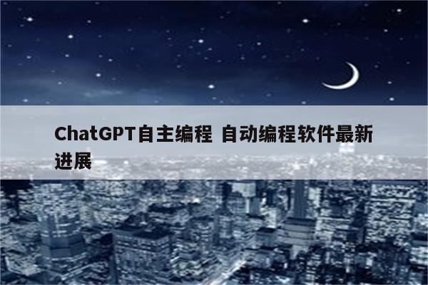 ChatGPT自主编程 自动编程软件最新进展