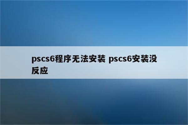 pscs6程序无法安装 pscs6安装没反应