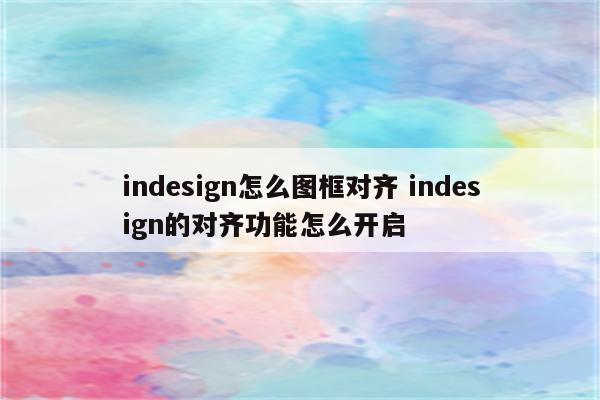 indesign怎么图框对齐 indesign的对齐功能怎么开启