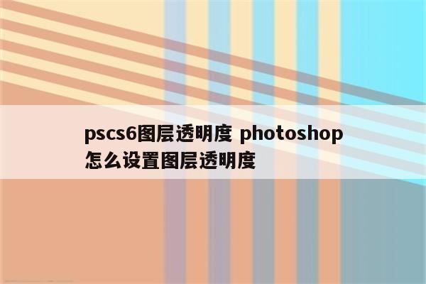pscs6图层透明度 photoshop怎么设置图层透明度