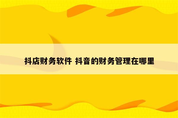 抖店财务软件 抖音的财务管理在哪里
