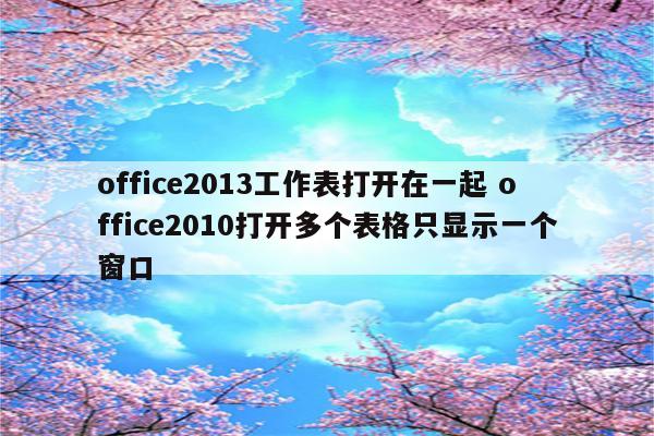office2013工作表打开在一起 office2010打开多个表格只显示一个窗口