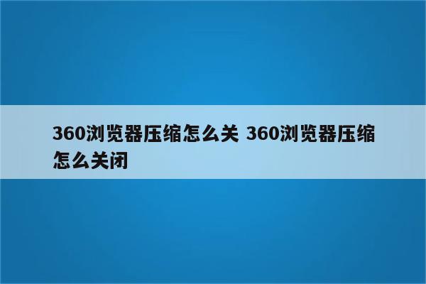 360浏览器压缩怎么关 360浏览器压缩怎么关闭