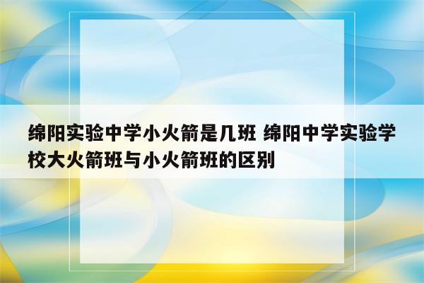 绵阳实验中学小火箭是几班 绵阳中学实验学校大火箭班与小火箭班的区别