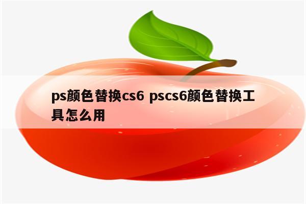 ps颜色替换cs6 pscs6颜色替换工具怎么用