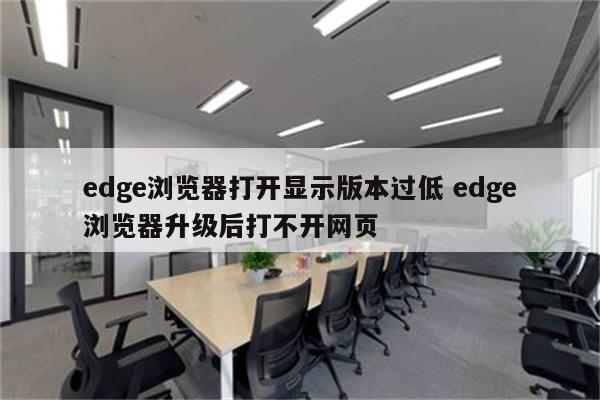 edge浏览器打开显示版本过低 edge浏览器升级后打不开网页