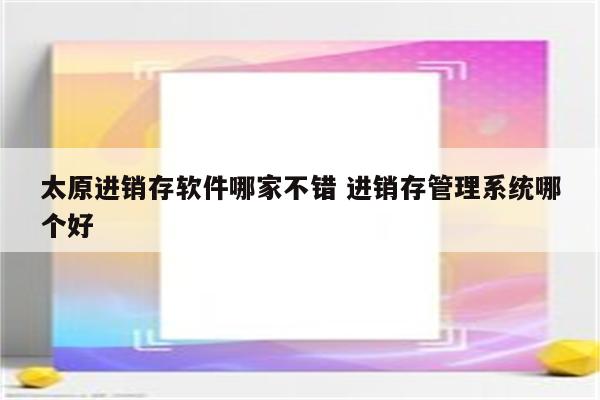 太原进销存软件哪家不错 进销存管理系统哪个好