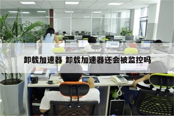 卸载加速器 卸载加速器还会被监控吗