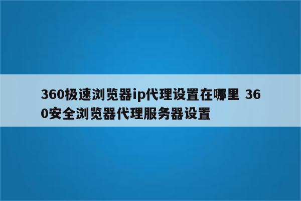 360极速浏览器ip代理设置在哪里 360安全浏览器代理服务器设置