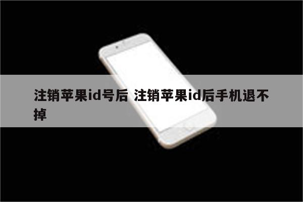 注销苹果id号后 注销苹果id后手机退不掉