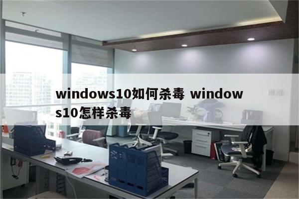 windows10如何杀毒 windows10怎样杀毒