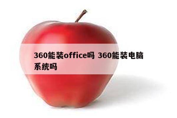 360能装office吗 360能装电脑系统吗