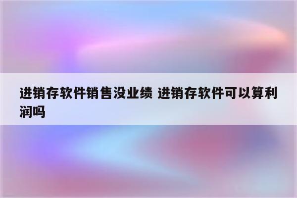 进销存软件销售没业绩 进销存软件可以算利润吗