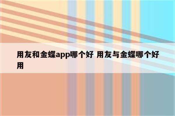 用友和金蝶app哪个好 用友与金蝶哪个好用