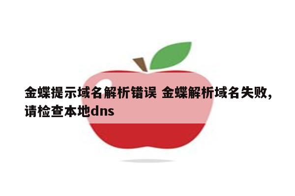 金蝶提示域名解析错误 金蝶解析域名失败,请检查本地dns