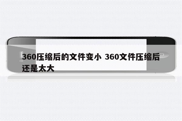 360压缩后的文件变小 360文件压缩后还是太大