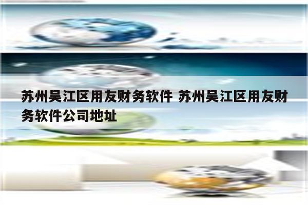 苏州吴江区用友财务软件 苏州吴江区用友财务软件公司地址