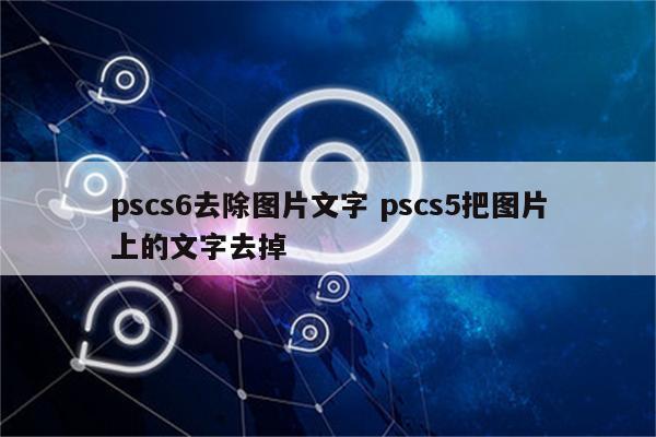 pscs6去除图片文字 pscs5把图片上的文字去掉