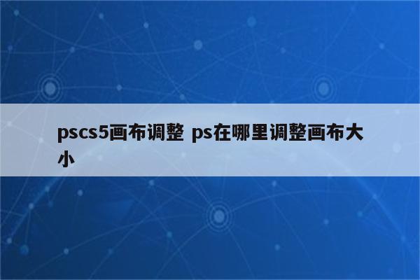 pscs5画布调整 ps在哪里调整画布大小