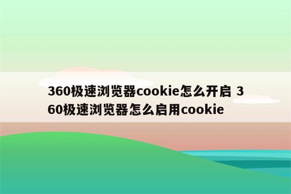360极速浏览器cookie怎么开启 360极速浏览器怎么启用cookie