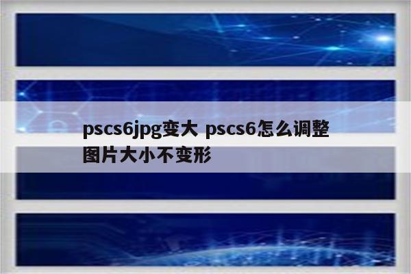 pscs6jpg变大 pscs6怎么调整图片大小不变形