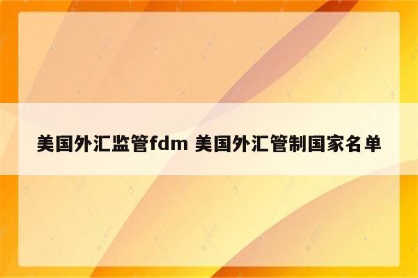 美国外汇监管fdm 美国外汇管制国家名单